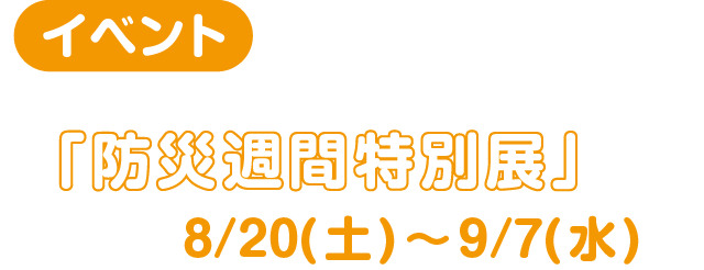 イベント「防災週間特別展」8/20(土)～9/7(水)