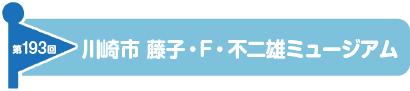 第193回　川崎市 藤子・F・不二雄ミュージアム