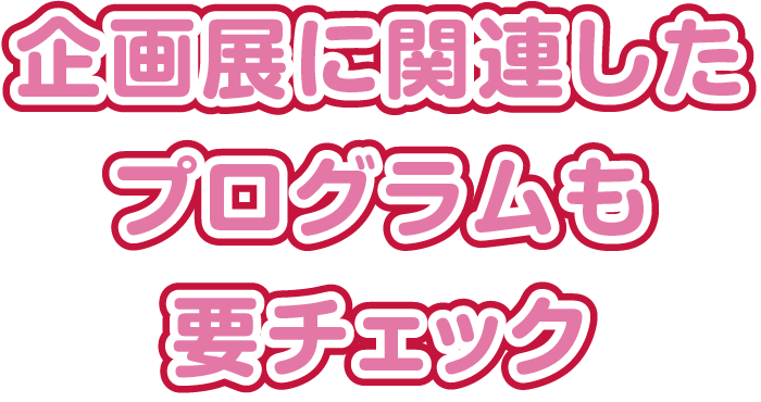 企画展に関連したプログラムも要チェック
