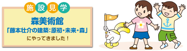 施設見学 漫画作りのおもしろさを学ぶ 森美術館「藤本壮介の建築:原初・未来・森」 にやってきました!