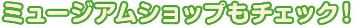 ミュージアムショップもチェック!
