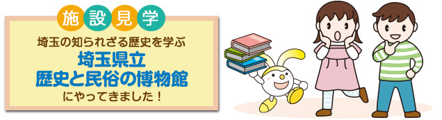 施設見学 埼玉の知られざる歴史を学ぶ 埼玉県立歴史と民俗の博物館 にやってきました!