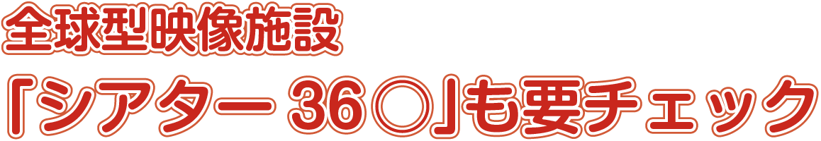 全球型映像施設「シアター36○」も要チェック