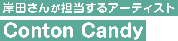 岸田さんが担当するアーティスト Conton Candy